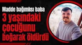 MADDE BAĞIMLISI CANİ BABA 3 YAŞINDAKİ ÇOCUĞUNU..