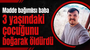 MADDE BAĞIMLISI CANİ BABA 3 YAŞINDAKİ ÇOCUĞUNU..